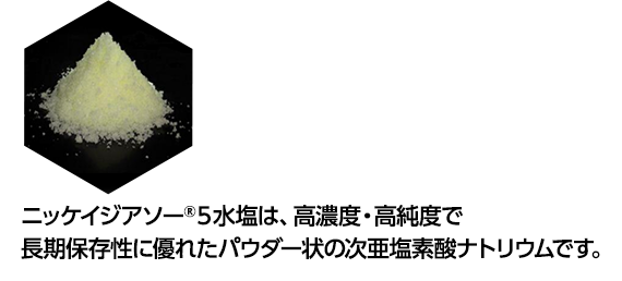 ニッケイジアソー(R)5水塩は、高濃度・高純度で長期保存性に優れたパウダー状の次亜塩素酸ナトリウムです。