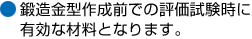 鍛造金型作成前での評価試験時に有効な材料となります。